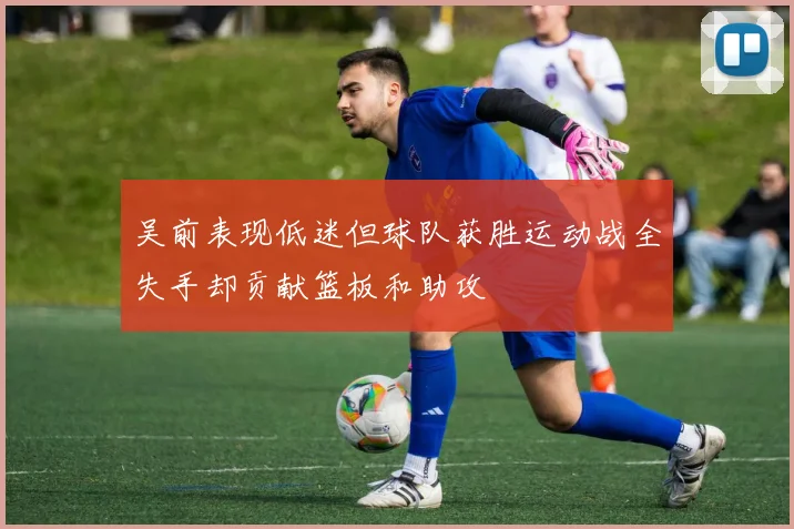 吴前表现低迷但球队获胜运动战全失手却贡献篮板和助攻