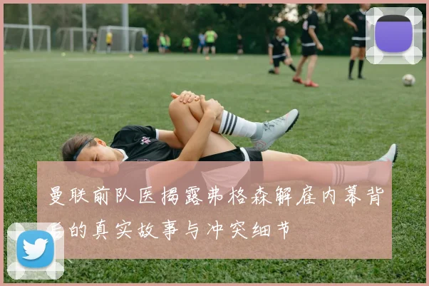 曼联前队医揭露弗格森解雇内幕背后的真实故事与冲突细节