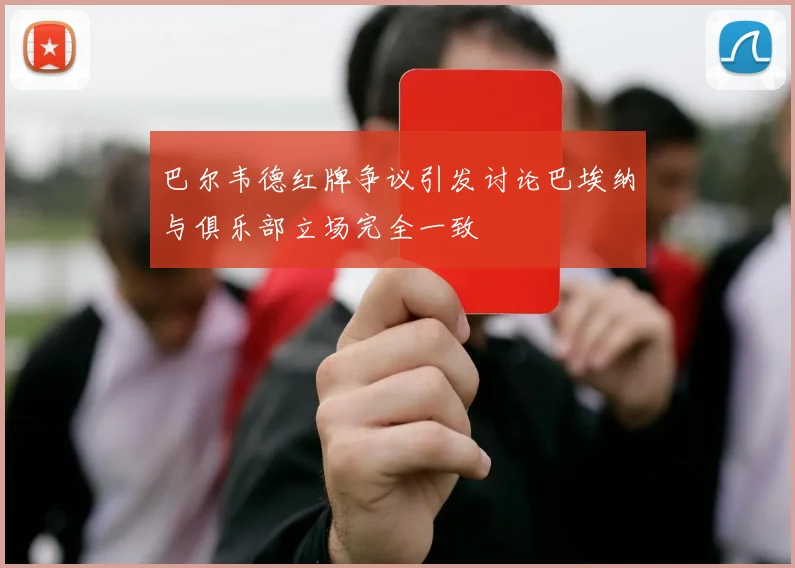 巴尔韦德红牌争议引发讨论巴埃纳与俱乐部立场完全一致