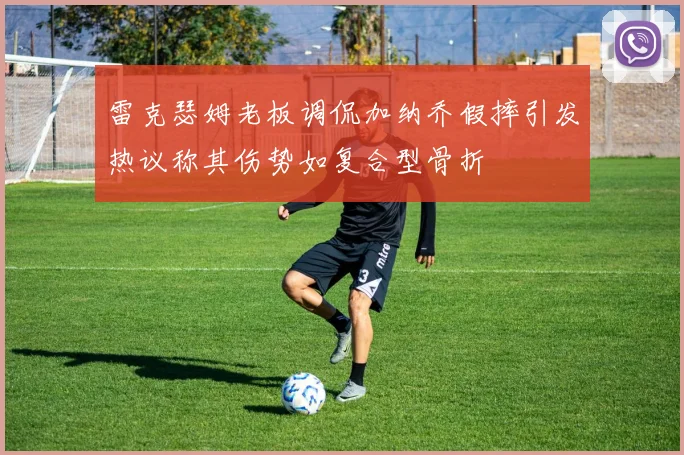 雷克瑟姆老板调侃加纳乔假摔引发热议称其伤势如复合型骨折