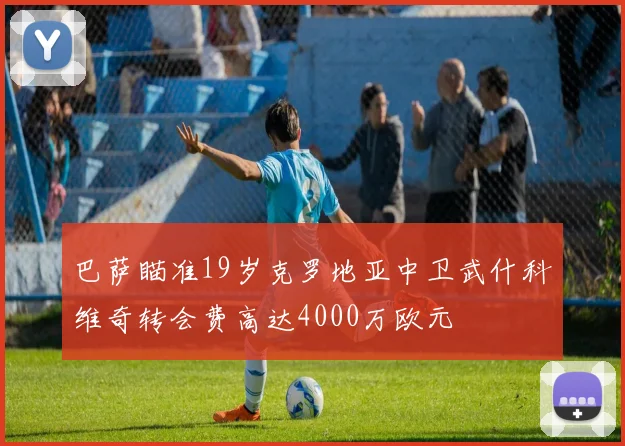 巴萨瞄准19岁克罗地亚中卫武什科维奇转会费高达4000万欧元