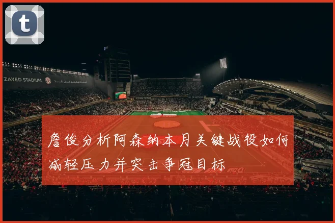 詹俊分析阿森纳本月关键战役如何减轻压力并突击争冠目标