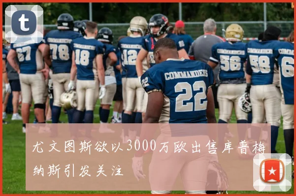 尤文图斯欲以3000万欧出售库普梅纳斯引发关注