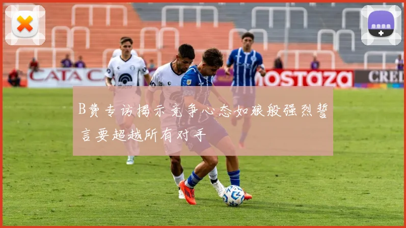 B费专访揭示竞争心态如狼般强烈誓言要超越所有对手
