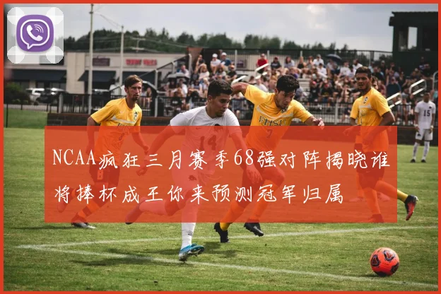 NCAA疯狂三月赛季68强对阵揭晓谁将捧杯成王你来预测冠军归属