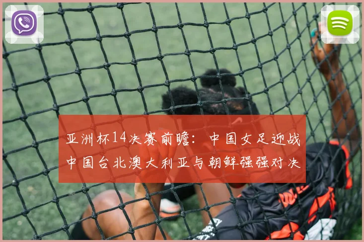 亚洲杯14决赛前瞻：中国女足迎战中国台北澳大利亚与朝鲜强强对决