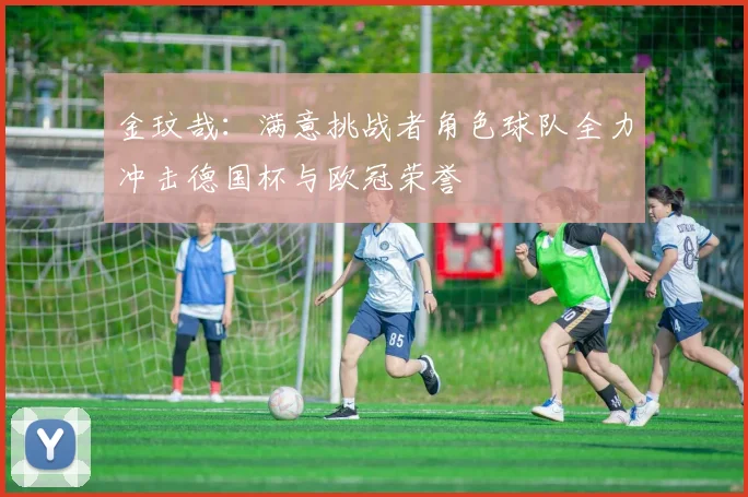 金玟哉：满意挑战者角色球队全力冲击德国杯与欧冠荣誉