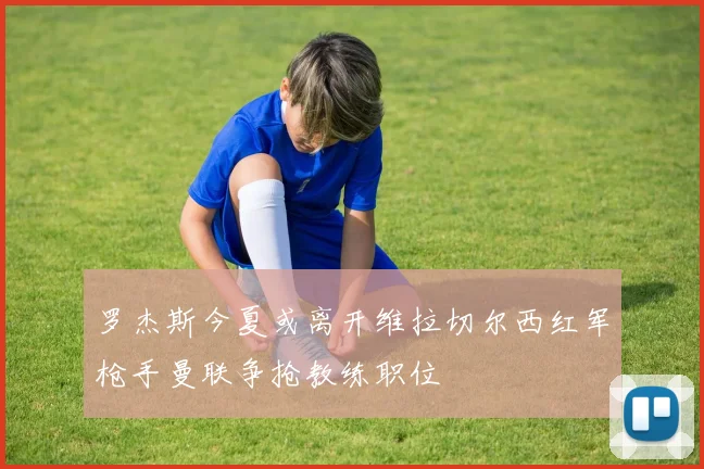 罗杰斯今夏或离开维拉切尔西红军枪手曼联争抢教练职位