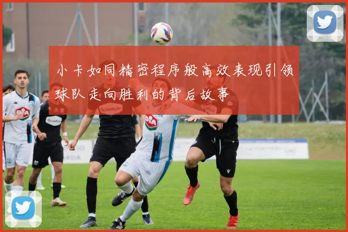 小卡如同精密程序般高效表现引领球队走向胜利的背后故事