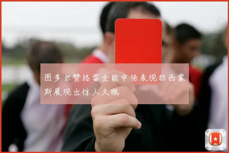 图多尔赞格雷全能中场表现称西蒙斯展现出惊人天赋