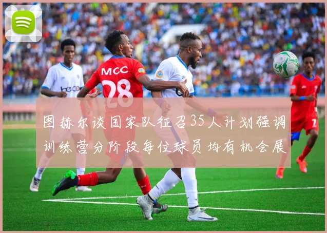 图赫尔谈国家队征召35人计划强调训练营分阶段每位球员均有机会展示自己