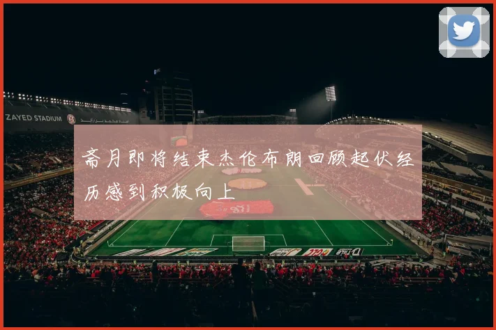 斋月即将结束杰伦布朗回顾起伏经历感到积极向上