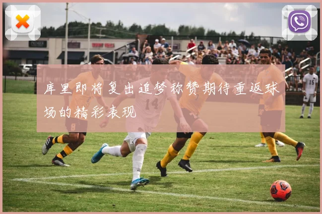 库里即将复出追梦称赞期待重返球场的精彩表现