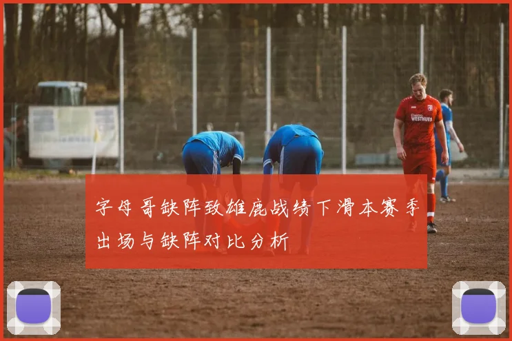 字母哥缺阵致雄鹿战绩下滑本赛季出场与缺阵对比分析