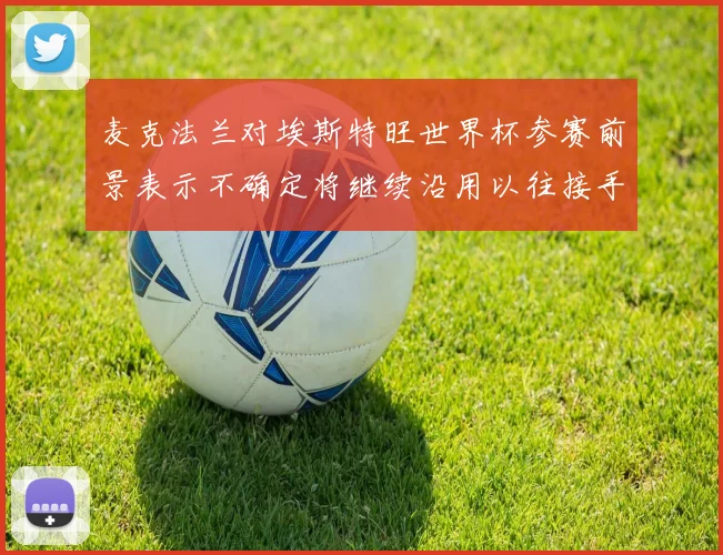 麦克法兰对埃斯特旺世界杯参赛前景表示不确定将继续沿用以往接手流程