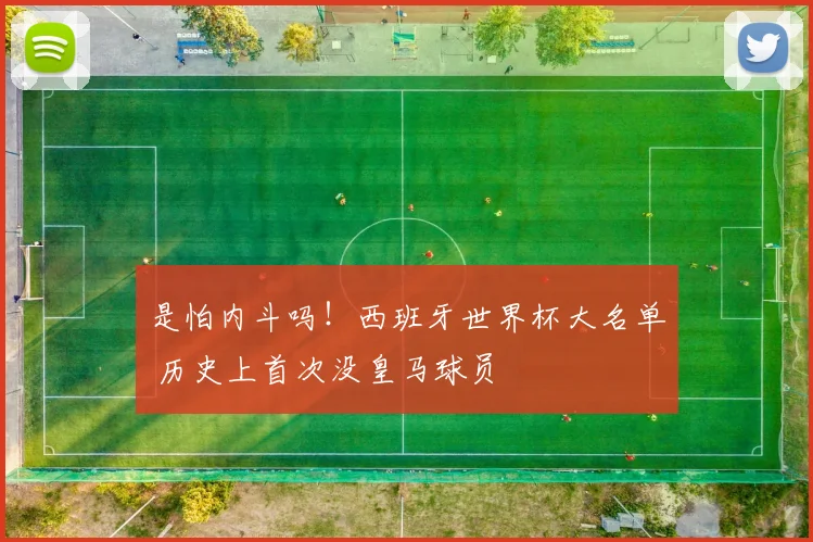 是怕内斗吗！西班牙世界杯大名单 历史上首次没皇马球员