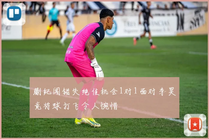 蒯纪闻错失绝佳机会1对1面对李昊竟将球打飞令人惋惜