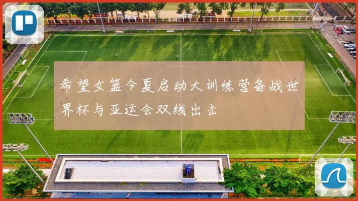 希望女篮今夏启动大训练营备战世界杯与亚运会双线出击