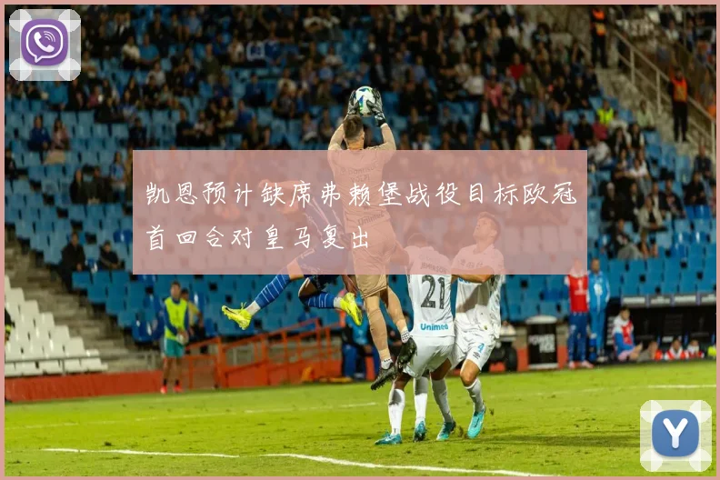 凯恩预计缺席弗赖堡战役目标欧冠首回合对皇马复出