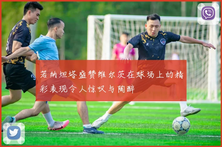 若纳坦塔盛赞维尔茨在球场上的精彩表现令人惊叹与陶醉