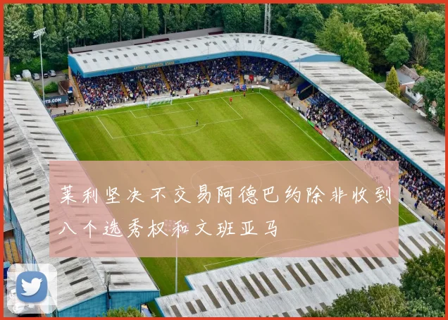 莱利坚决不交易阿德巴约除非收到八个选秀权和文班亚马