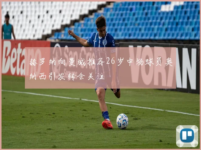 赫罗纳向曼城推荐26岁中场球员奥纳西引发转会关注