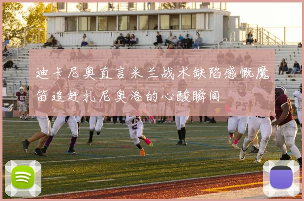 迪卡尼奥直言米兰战术缺陷感慨魔笛追赶扎尼奥洛的心酸瞬间