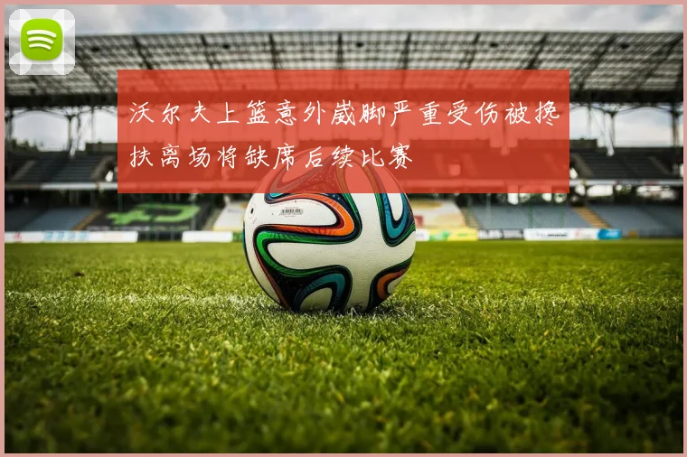 沃尔夫上篮意外崴脚严重受伤被搀扶离场将缺席后续比赛