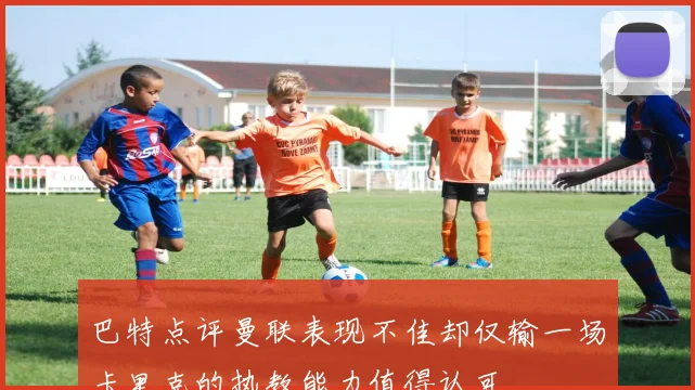 巴特点评曼联表现不佳却仅输一场卡里克的执教能力值得认可