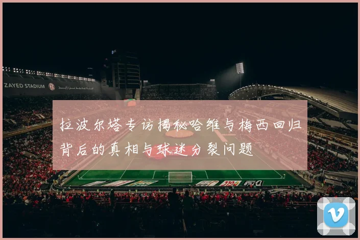 拉波尔塔专访揭秘哈维与梅西回归背后的真相与球迷分裂问题