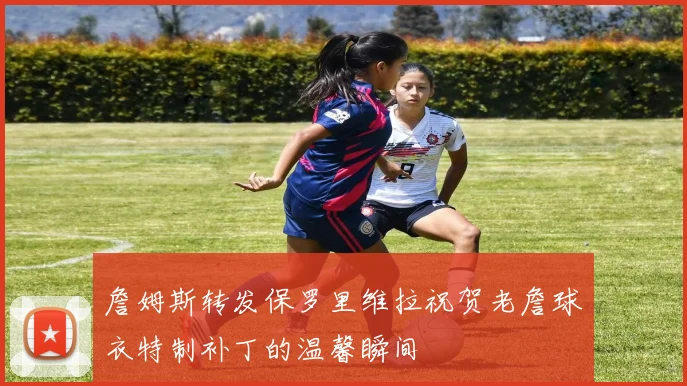 詹姆斯转发保罗里维拉祝贺老詹球衣特制补丁的温馨瞬间