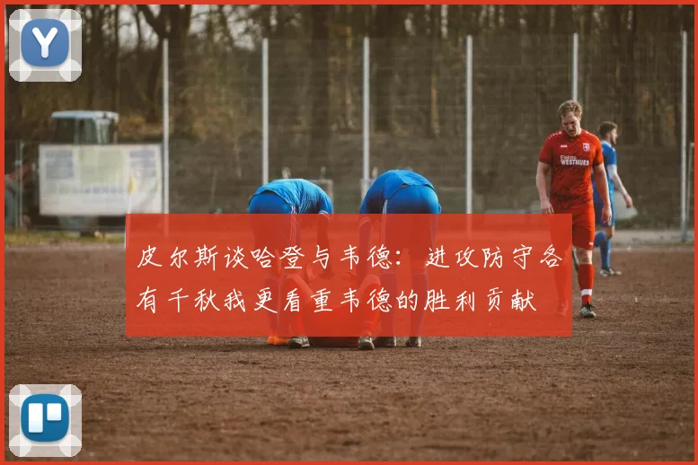 皮尔斯谈哈登与韦德：进攻防守各有千秋我更看重韦德的胜利贡献