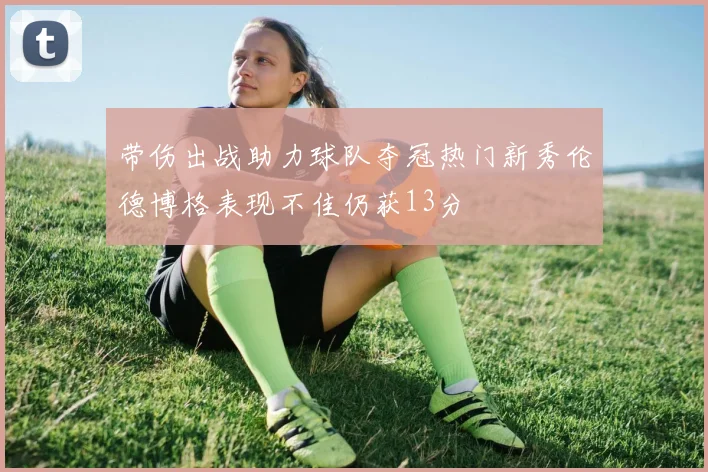 带伤出战助力球队夺冠热门新秀伦德博格表现不佳仍获13分