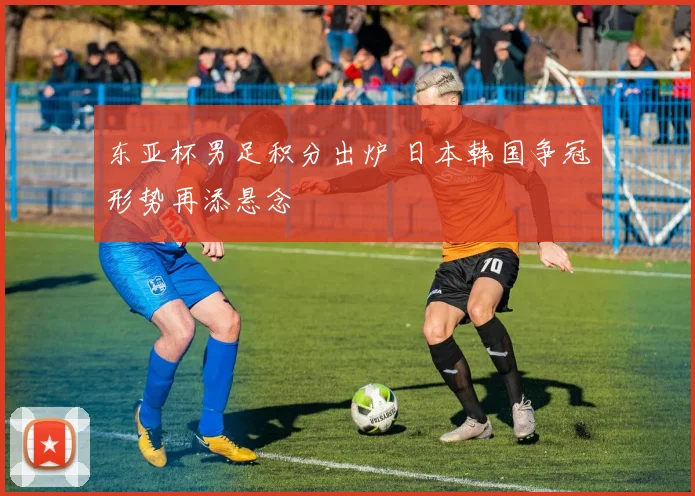 东亚杯男足积分出炉 日本韩国争冠形势再添悬念