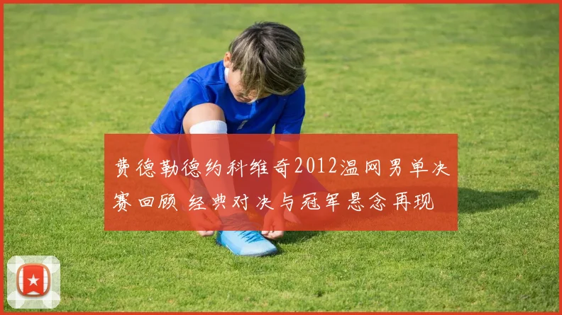 费德勒德约科维奇2012温网男单决赛回顾 经典对决与冠军悬念再现