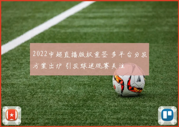 2022中超直播版权重签 多平台分发方案出炉 引发球迷观赛关注