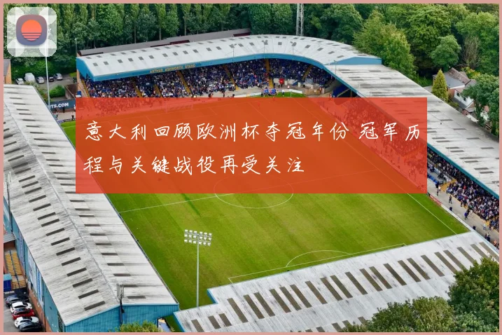 意大利回顾欧洲杯夺冠年份 冠军历程与关键战役再受关注