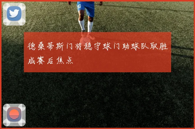 德桑蒂斯门将稳守球门助球队取胜成赛后焦点