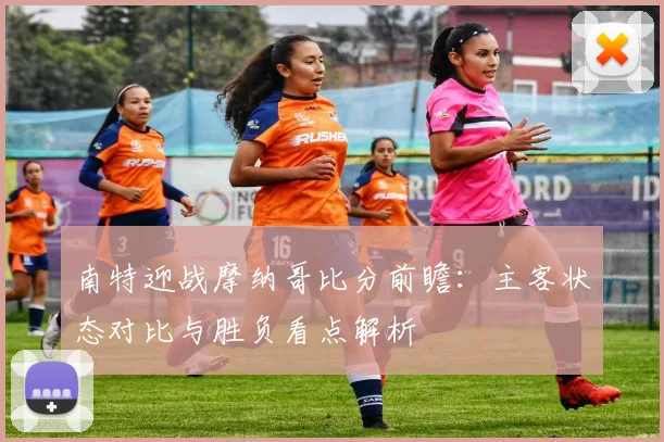 南特迎战摩纳哥比分前瞻：主客状态对比与胜负看点解析
