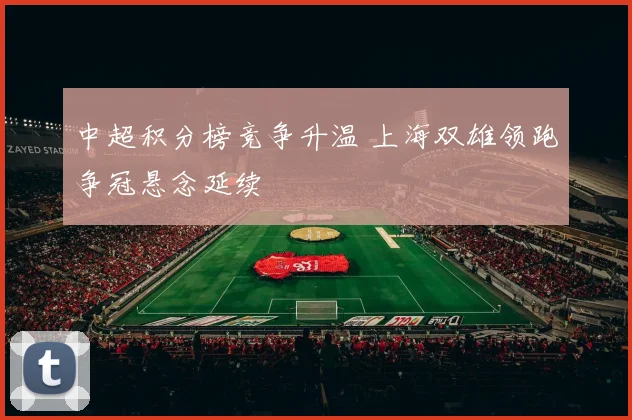 中超积分榜竞争升温 上海双雄领跑争冠悬念延续