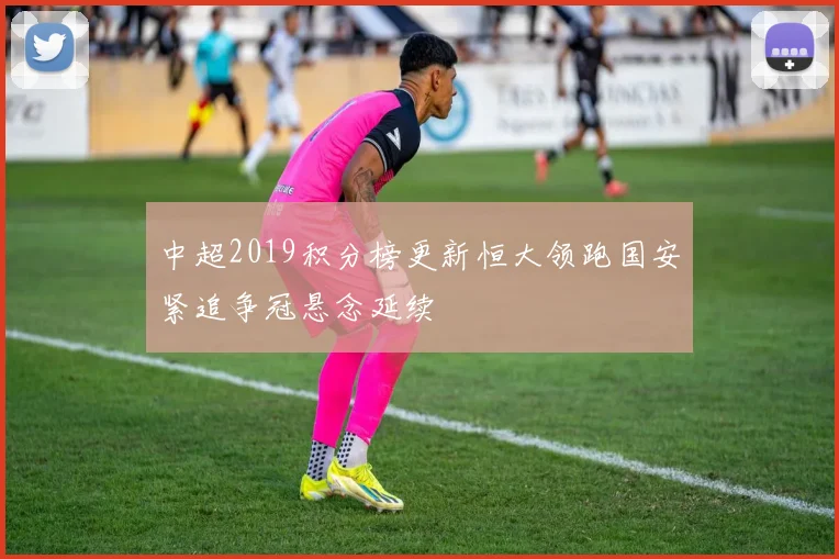 中超2019积分榜更新恒大领跑国安紧追争冠悬念延续