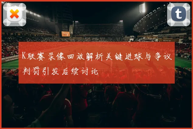 K联赛录像回放解析关键进球与争议判罚引发后续讨论