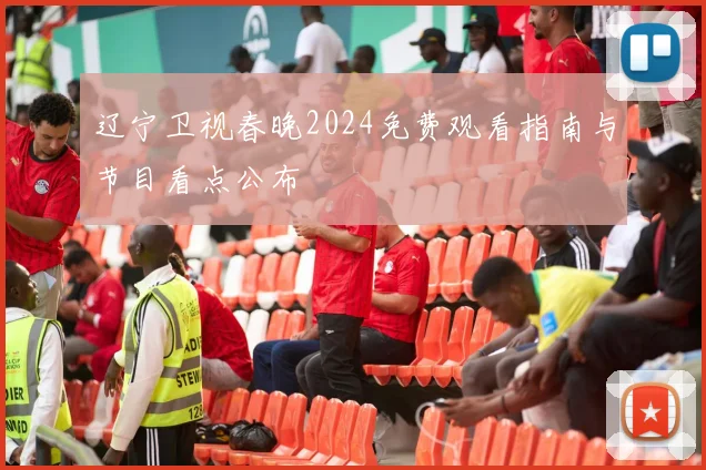 辽宁卫视春晚2024免费观看指南与节目看点公布
