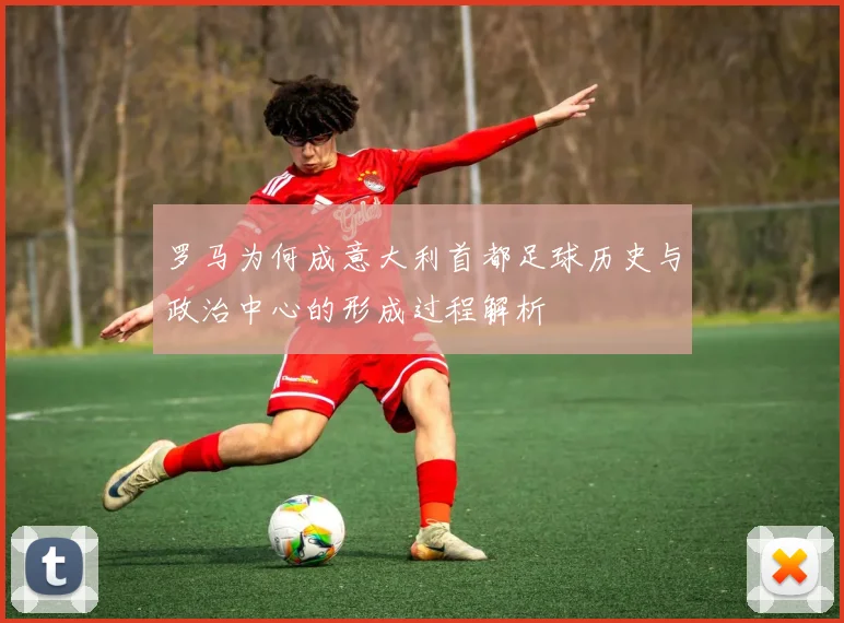 罗马为何成意大利首都足球历史与政治中心的形成过程解析