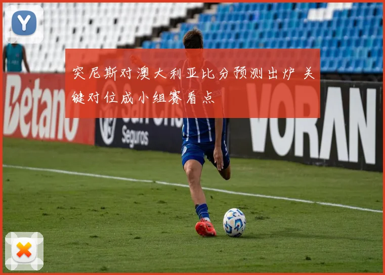突尼斯对澳大利亚比分预测出炉 关键对位成小组赛看点