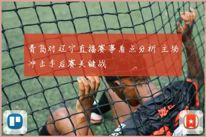 青岛对辽宁直播赛事看点分析 主场冲击季后赛关键战
