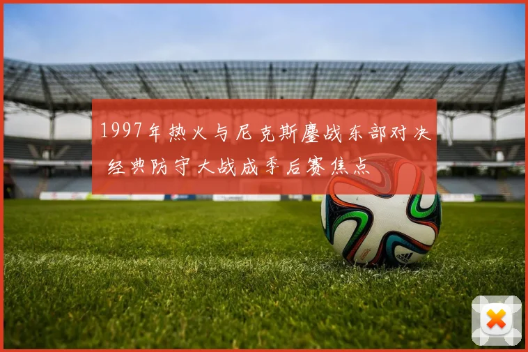 1997年热火与尼克斯鏖战东部对决 经典防守大战成季后赛焦点