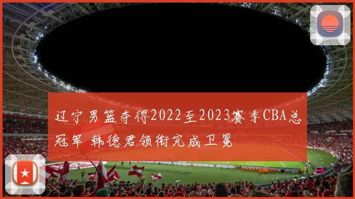 辽宁男篮夺得2022至2023赛季CBA总冠军 韩德君领衔完成卫冕