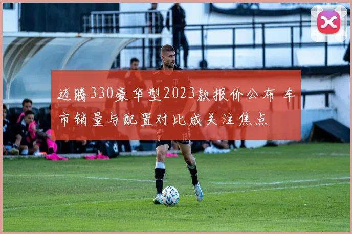 迈腾330豪华型2023款报价公布 车市销量与配置对比成关注焦点