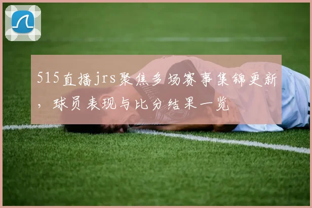 515直播jrs聚焦多场赛事集锦更新，球员表现与比分结果一览